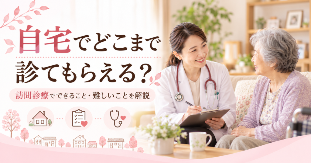 自宅でどこまで診てもらえる？訪問診療でできること・難しいことを解説